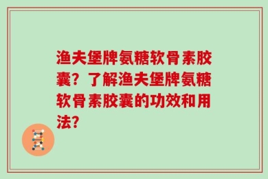 渔夫堡牌氨糖软骨素胶囊？了解渔夫堡牌氨糖软骨素胶囊的功效和用法？