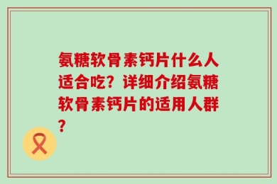 氨糖软骨素钙片什么人适合吃？详细介绍氨糖软骨素钙片的适用人群？