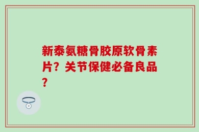 新泰氨糖骨胶原软骨素片？关节保健必备良品？