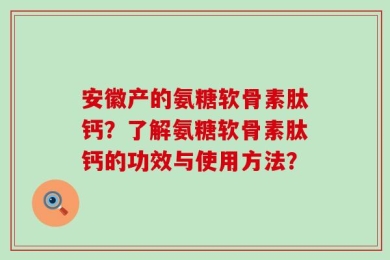 安徽产的氨糖软骨素肽钙？了解氨糖软骨素肽钙的功效与使用方法？