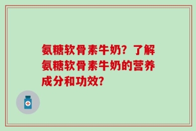 氨糖软骨素牛奶？了解氨糖软骨素牛奶的营养成分和功效？
