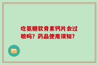 吃氨糖软骨素钙片会过敏吗？药品使用须知？