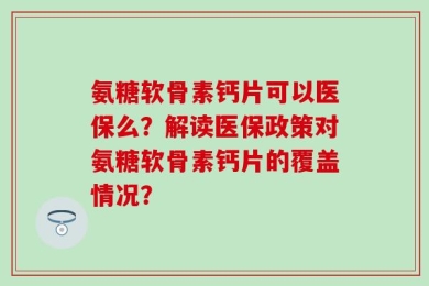 氨糖软骨素钙片可以医保么？解读医保政策对氨糖软骨素钙片的覆盖情况？