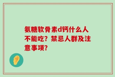 氨糖软骨素d钙什么人不能吃？禁忌人群及注意事项？