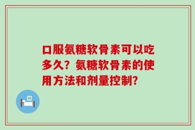 口服氨糖软骨素可以吃多久？氨糖软骨素的使用方法和剂量控制？