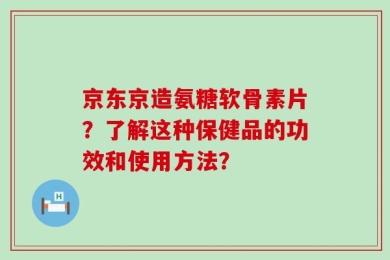 京东京造氨糖软骨素片？了解这种保健品的功效和使用方法？