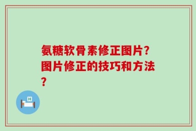 氨糖软骨素修正图片？图片修正的技巧和方法？