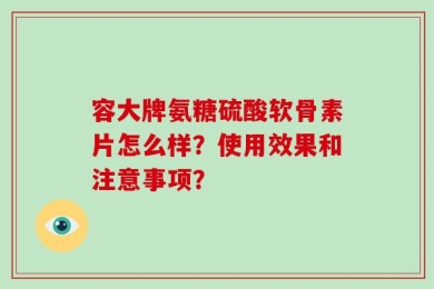 容大牌氨糖硫酸软骨素片怎么样？使用效果和注意事项？