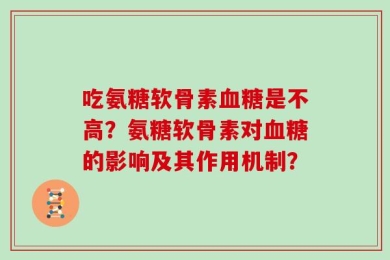 吃氨糖软骨素血糖是不高？氨糖软骨素对血糖的影响及其作用机制？