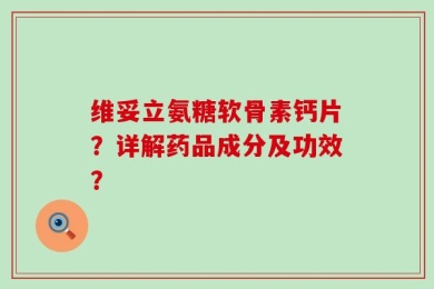 维妥立氨糖软骨素钙片？详解药品成分及功效？