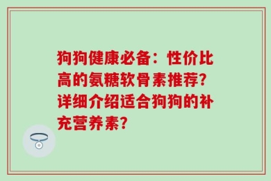 狗狗健康必备：性价比高的氨糖软骨素推荐？详细介绍适合狗狗的补充营养素？