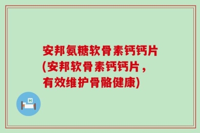 安邦氨糖软骨素钙钙片(安邦软骨素钙钙片，有效维护骨骼健康)