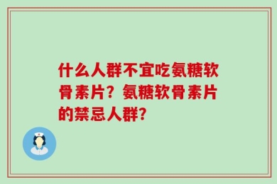 什么人群不宜吃氨糖软骨素片？氨糖软骨素片的禁忌人群？
