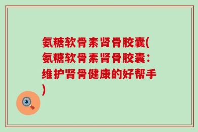 氨糖软骨素肾骨胶囊(氨糖软骨素肾骨胶囊：维护肾骨健康的好帮手)