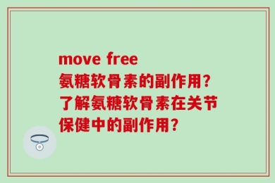 move free 氨糖软骨素的副作用？了解氨糖软骨素在关节保健中的副作用？
