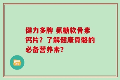 健力多牌 氨糖软骨素钙片？了解健康骨骼的必备营养素？