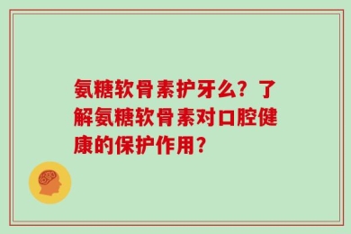 氨糖软骨素护牙么？了解氨糖软骨素对口腔健康的保护作用？