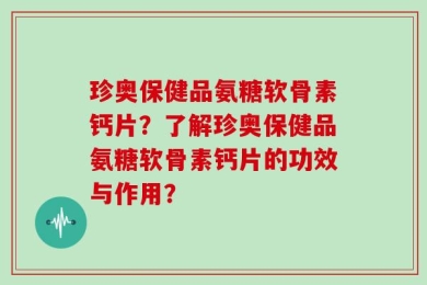 珍奥保健品氨糖软骨素钙片？了解珍奥保健品氨糖软骨素钙片的功效与作用？