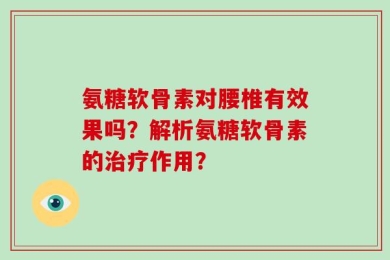 氨糖软骨素对腰椎有效果吗？解析氨糖软骨素的治疗作用？