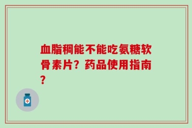 血脂稠能不能吃氨糖软骨素片？药品使用指南？