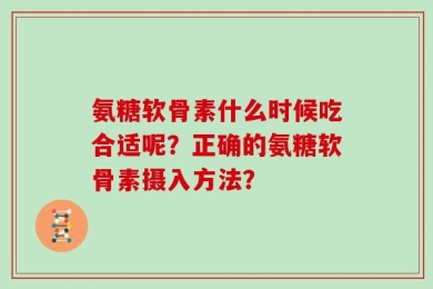 氨糖软骨素什么时候吃合适呢？正确的氨糖软骨素摄入方法？