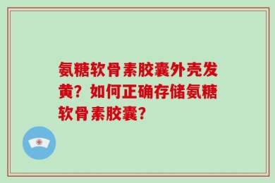 氨糖软骨素胶囊外壳发黄？如何正确存储氨糖软骨素胶囊？