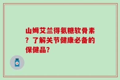 山姆艾兰得氨糖软骨素？了解关节健康必备的保健品？