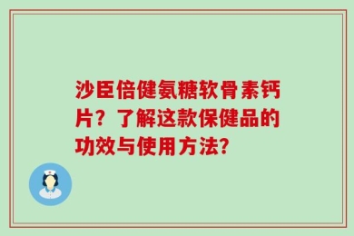 沙臣倍健氨糖软骨素钙片？了解这款保健品的功效与使用方法？