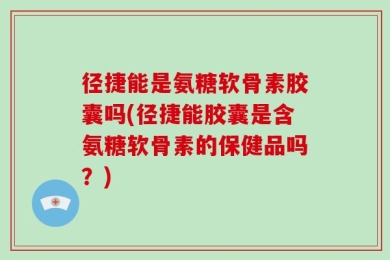 径捷能是氨糖软骨素胶囊吗(径捷能胶囊是含氨糖软骨素的保健品吗？)
