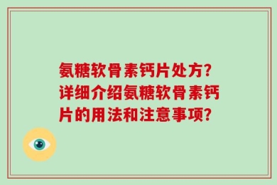 氨糖软骨素钙片处方？详细介绍氨糖软骨素钙片的用法和注意事项？