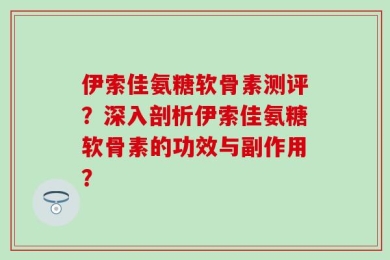 伊索佳氨糖软骨素测评？深入剖析伊索佳氨糖软骨素的功效与副作用？