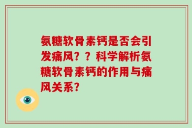 氨糖软骨素钙是否会引发痛风？？科学解析氨糖软骨素钙的作用与痛风关系？