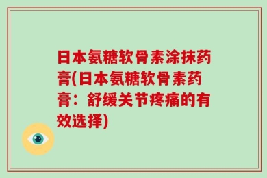 日本氨糖软骨素涂抹药膏(日本氨糖软骨素药膏：舒缓关节疼痛的有效选择)