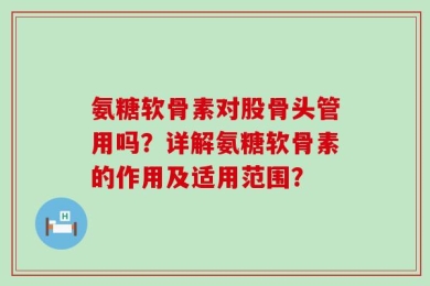 氨糖软骨素对股骨头管用吗？详解氨糖软骨素的作用及适用范围？