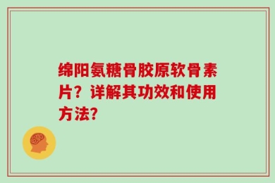 绵阳氨糖骨胶原软骨素片？详解其功效和使用方法？