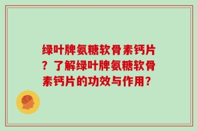 绿叶牌氨糖软骨素钙片？了解绿叶牌氨糖软骨素钙片的功效与作用？