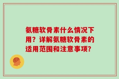 氨糖软骨素什么情况下用？详解氨糖软骨素的适用范围和注意事项？