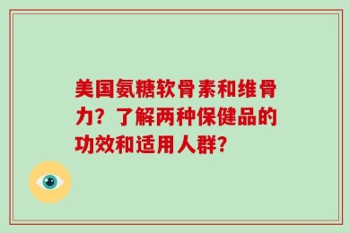 美国氨糖软骨素和维骨力？了解两种保健品的功效和适用人群？