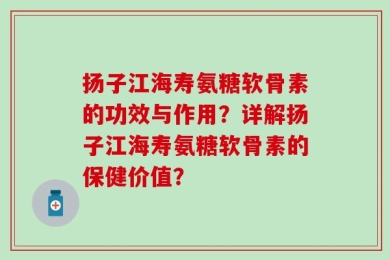 扬子江海寿氨糖软骨素的功效与作用？详解扬子江海寿氨糖软骨素的保健价值？