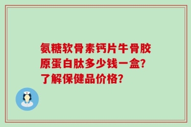 氨糖软骨素钙片牛骨胶原蛋白肽多少钱一盒？了解保健品价格？
