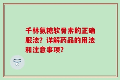 千林氨糖软骨素的正确服法？详解药品的用法和注意事项？