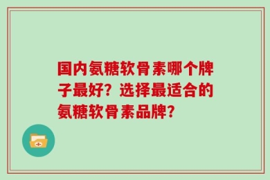 国内氨糖软骨素哪个牌子最好？选择最适合的氨糖软骨素品牌？
