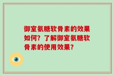 御室氨糖软骨素的效果如何？了解御室氨糖软骨素的使用效果？