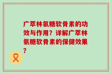 广萃林氨糖软骨素的功效与作用？详解广萃林氨糖软骨素的保健效果？