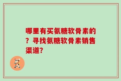 哪里有买氨糖软骨素的？寻找氨糖软骨素销售渠道？