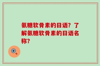 氨糖软骨素的日语？了解氨糖软骨素的日语名称？