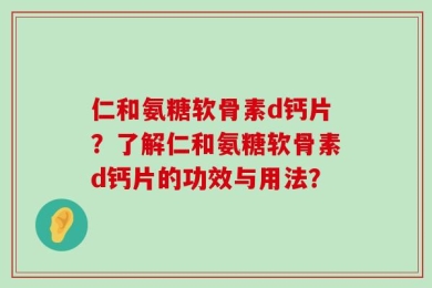 仁和氨糖软骨素d钙片？了解仁和氨糖软骨素d钙片的功效与用法？