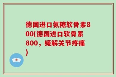 德国进口氨糖软骨素800(德国进口软骨素800，缓解关节疼痛)