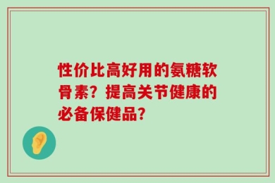 性价比高好用的氨糖软骨素？提高关节健康的必备保健品？