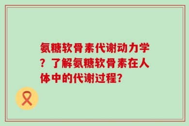 氨糖软骨素代谢动力学？了解氨糖软骨素在人体中的代谢过程？